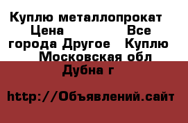 Куплю металлопрокат › Цена ­ 800 000 - Все города Другое » Куплю   . Московская обл.,Дубна г.